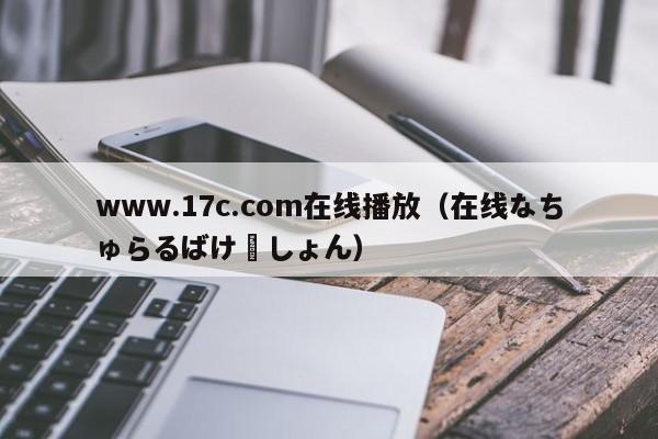 www.17c.com在线播放（在线なちゅらるばけーしょん）