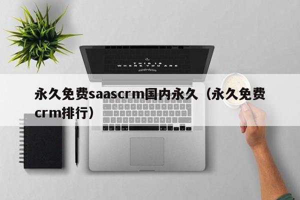 永久免费saascrm国内永久（永久免费crm排行）