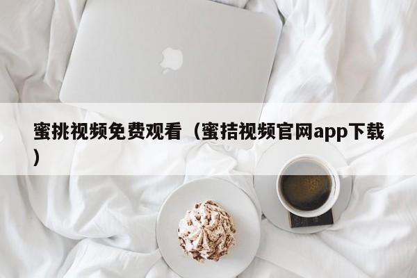蜜挑视频免费观看（蜜拮视频官网app下载）