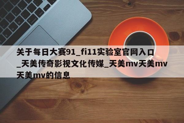 关于每日大赛91_fi11实验室官网入口_天美传奇影视文化传媒_天美mv天美mv天美mv的信息