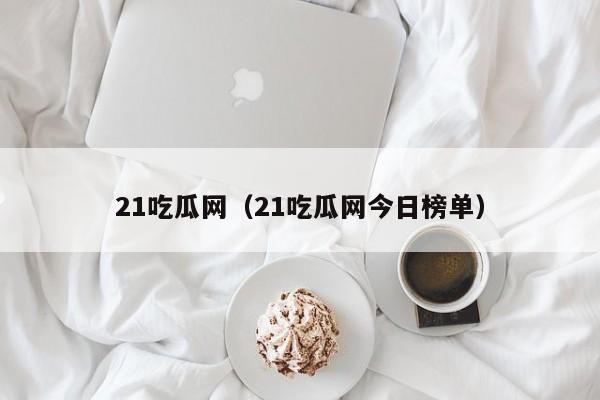 21吃瓜网（21吃瓜网今日榜单）