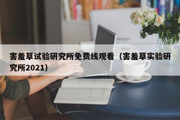 害羞草试验研究所免费线观看（害羞草实验研究所2021）