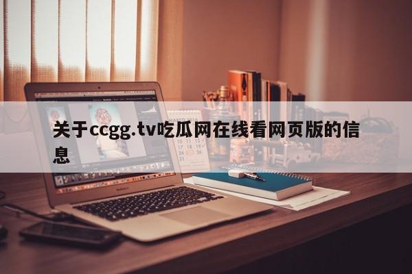 关于ccgg.tv吃瓜网在线看网页版的信息