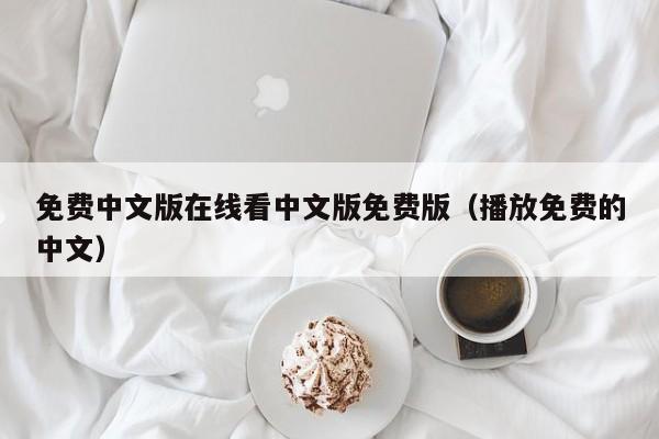 免费中文版在线看中文版免费版（播放免费的中文）
