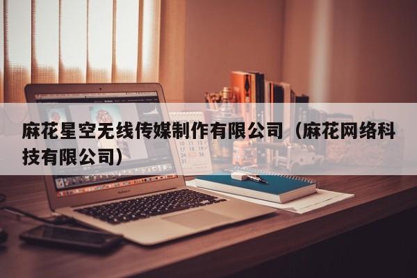 麻花星空无线传媒制作有限公司（麻花网络科技有限公司）