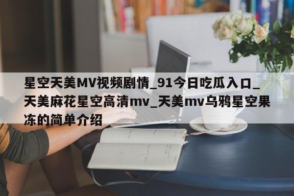 星空天美MV视频剧情_91今日吃瓜入口_天美麻花星空高清mv_天美mv乌鸦星空果冻的简单介绍