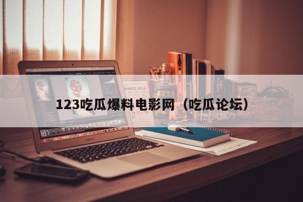 123吃瓜爆料电影网（吃瓜论坛）
