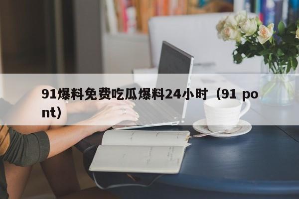 91爆料免费吃瓜爆料24小时（91 pont）