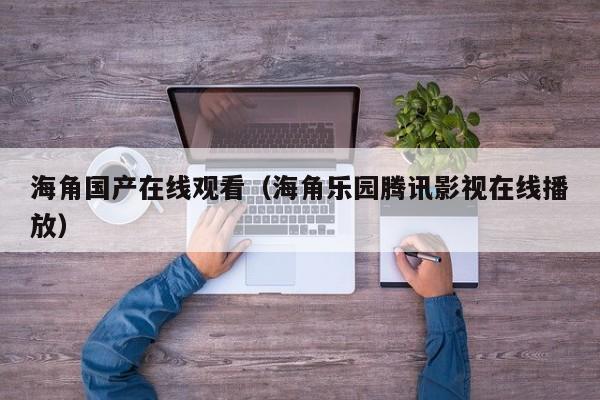 海角国产在线观看（海角乐园腾讯影视在线播放）