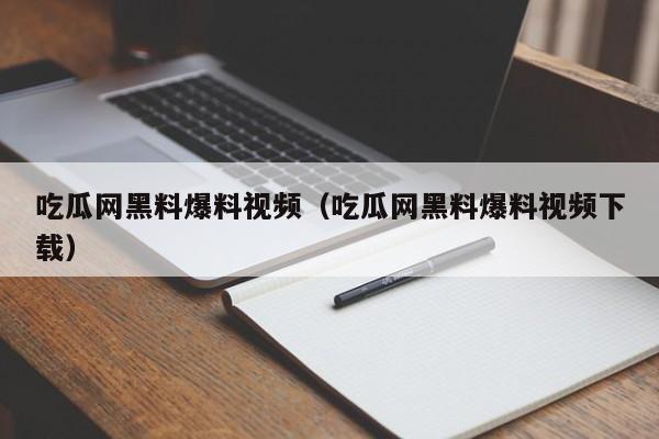 吃瓜网黑料爆料视频（吃瓜网黑料爆料视频下载）