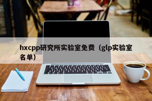 hxcpp研究所实验室免费（glp实验室名单）
