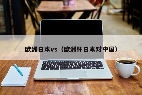 欧洲日本vs（欧洲杯日本对中国）