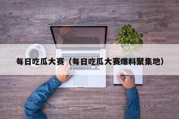 每日吃瓜大赛（每日吃瓜大赛爆料聚集地）