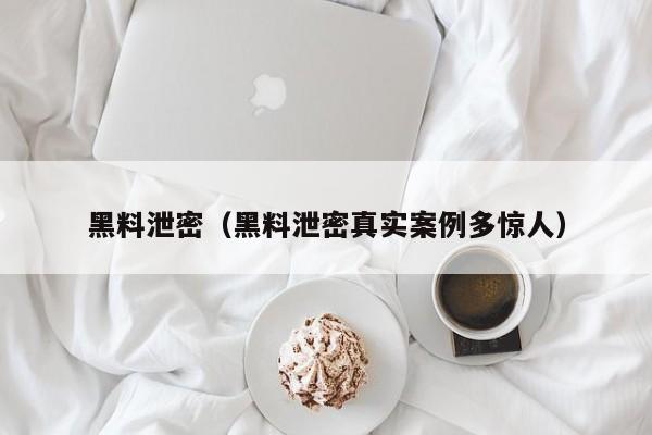 黑料泄密（黑料泄密真实案例多惊人）