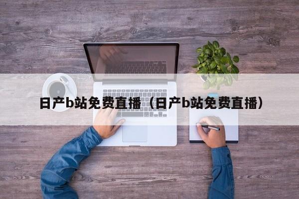 日产b站免费直播（日产b站免费直播）