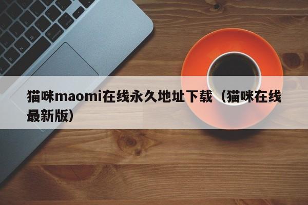 猫咪maomi在线永久地址下载（猫咪在线最新版）
