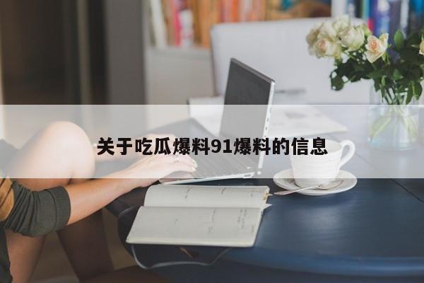 关于吃瓜爆料91爆料的信息