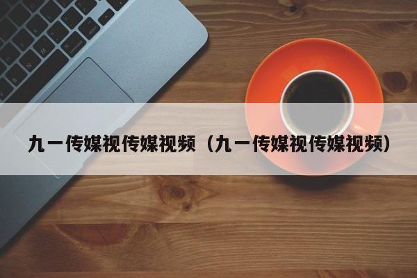 九一传媒视传媒视频（九一传媒视传媒视频）