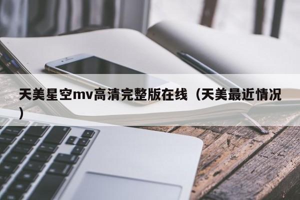 天美星空mv高清完整版在线（天美最近情况）