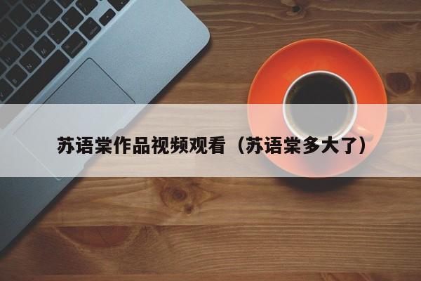苏语棠作品视频观看（苏语棠多大了）