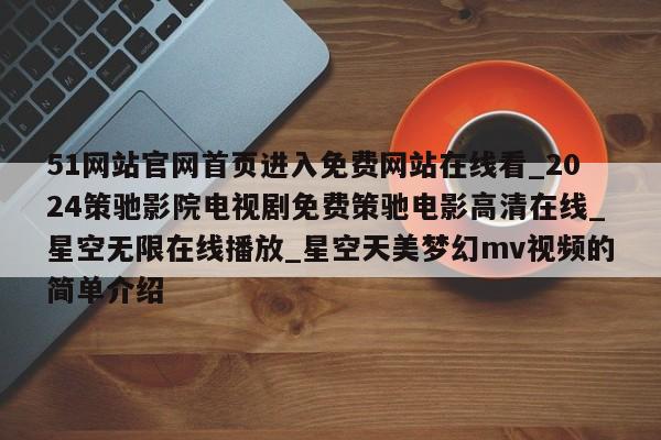 51网站官网首页进入免费网站在线看_2024策驰影院电视剧免费策驰电影高清在线_星空无限在线播放_星空天美梦幻mv视频的简单介绍