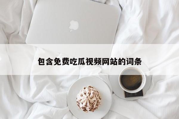 包含免费吃瓜视频网站的词条