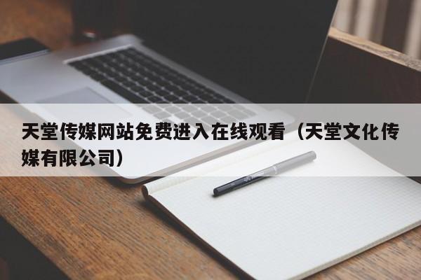 天堂传媒网站免费进入在线观看（天堂文化传媒有限公司）