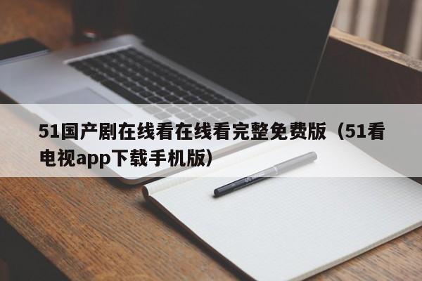 51国产剧在线看在线看完整免费版（51看电视app下载手机版）