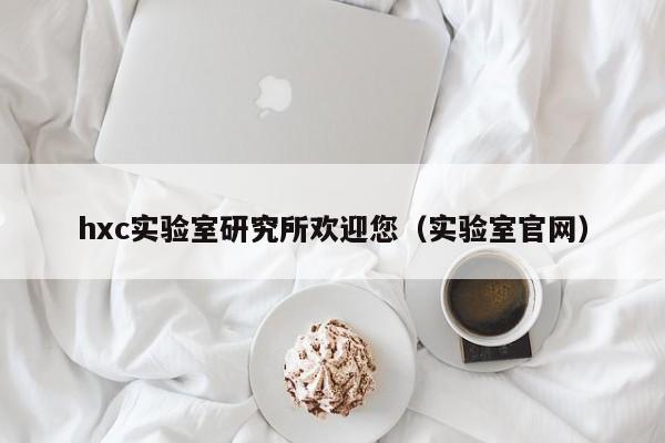 hxc实验室研究所欢迎您（实验室官网）