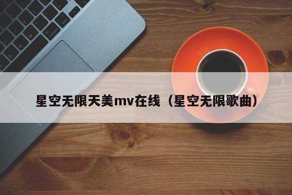 星空无限天美mv在线（星空无限歌曲）