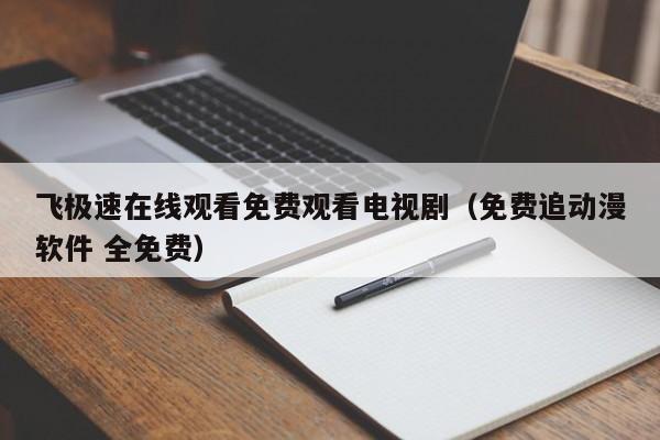 飞极速在线观看免费观看电视剧（免费追动漫软件 全免费）