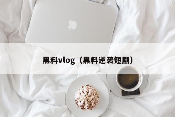 黑料vlog（黑料逆袭短剧）