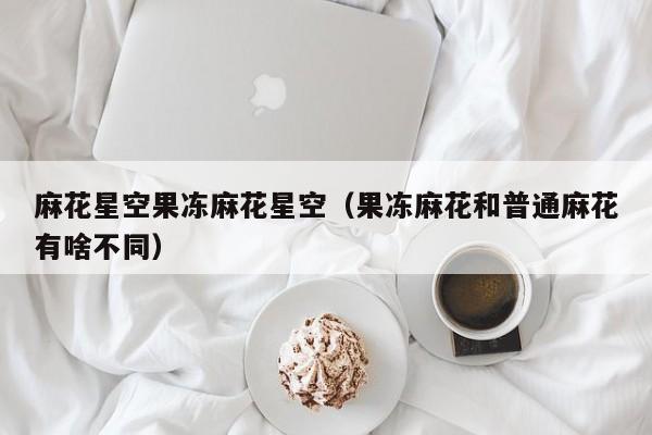 麻花星空果冻麻花星空（果冻麻花和普通麻花有啥不同）