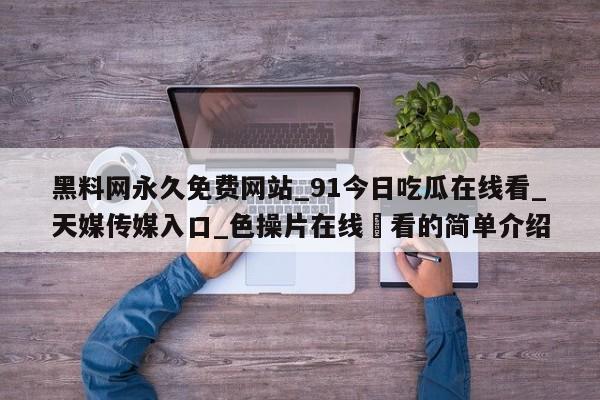 黑料网永久免费网站_91今日吃瓜在线看_天媒传媒入口_色操片在线覌看的简单介绍