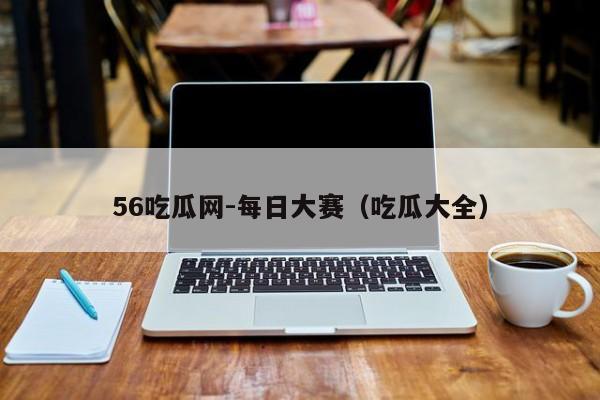 56吃瓜网-每日大赛（吃瓜大全）