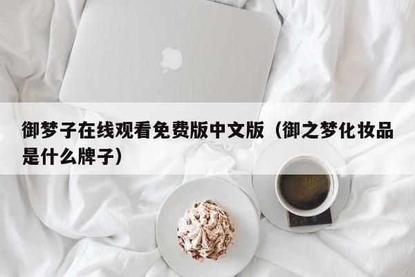 御梦子在线观看免费版中文版（御之梦化妆品是什么牌子）