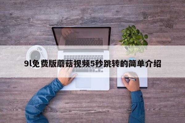 9l免费版蘑菇视频5秒跳转的简单介绍