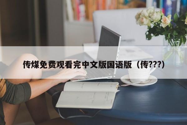 传煤免费观看完中文版国语版（传???）