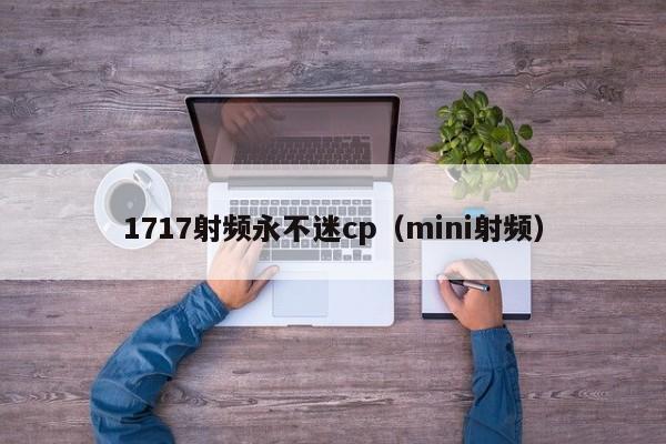 1717射频永不迷cp（mini射频）