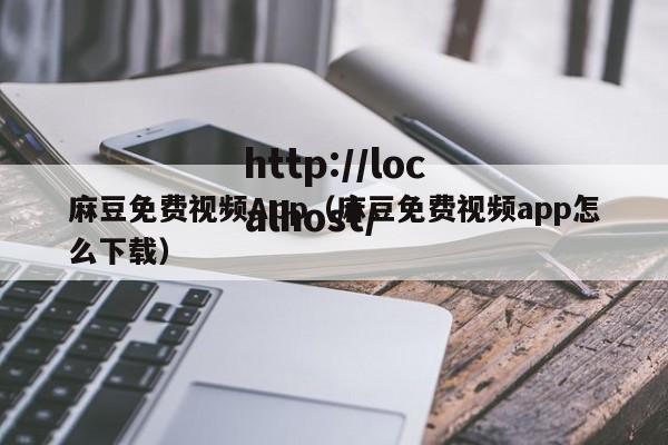 麻豆免费视频App（麻豆免费视频app怎么下载）