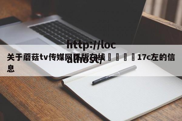 关于蘑菇tv传媒网页版在线🌈17c左的信息